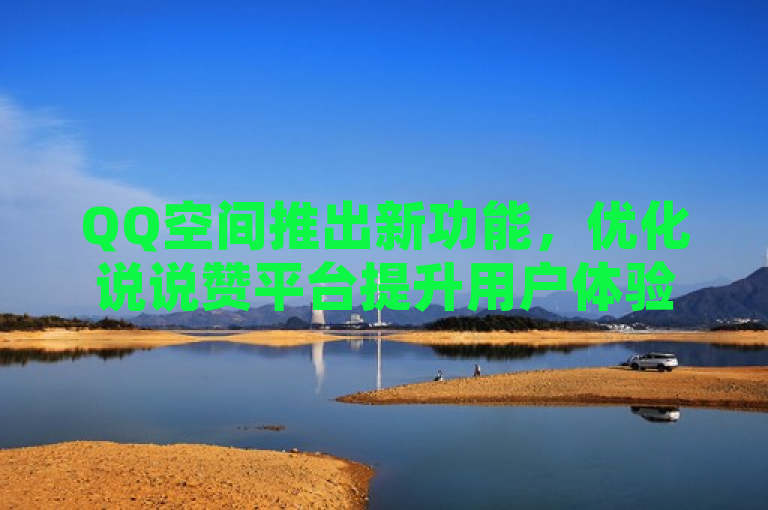 QQ空间推出新功能，优化说说赞平台提升用户体验。