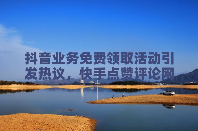 抖音业务免费领取活动引发热议，快手点赞评论网址成为焦点。