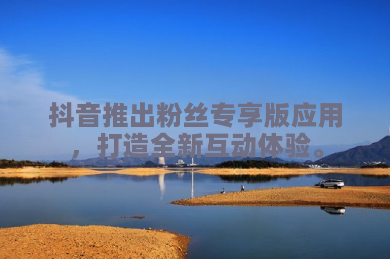 抖音推出粉丝专享版应用，打造全新互动体验。