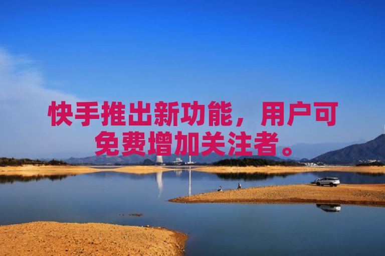 快手推出新功能，用户可免费增加关注者。
