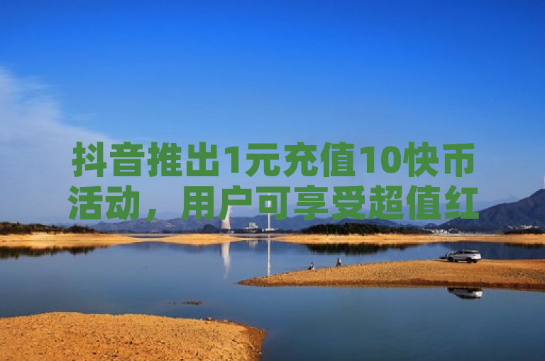 抖音推出1元充值10快币活动，用户可享受超值红利。