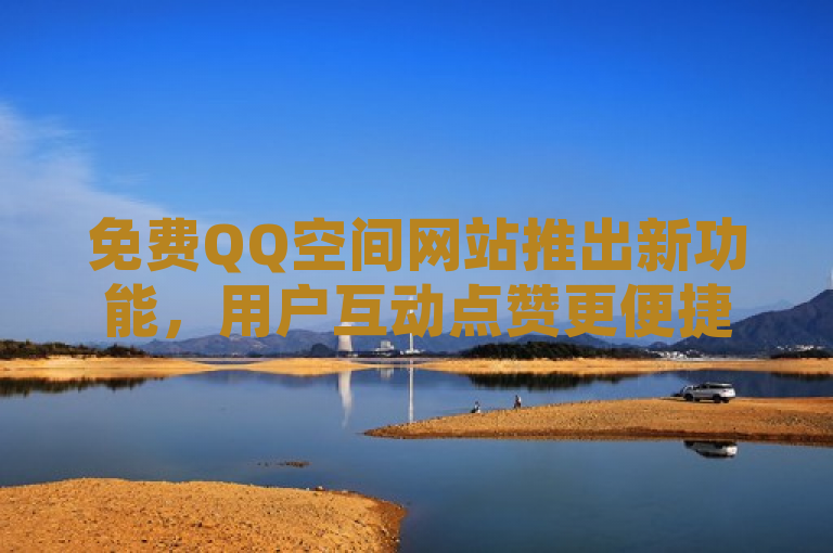 免费QQ空间网站推出新功能，用户互动点赞更便捷。