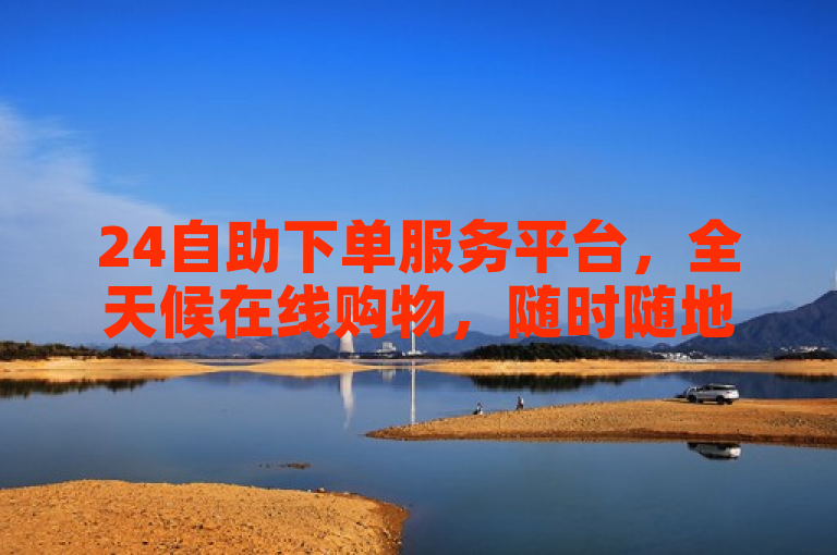 24自助下单服务平台，全天候在线购物，随时随地轻松下单。