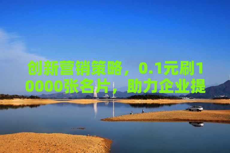 创新营销策略，0.1元刷10000张名片，助力企业提升商业影响力。
