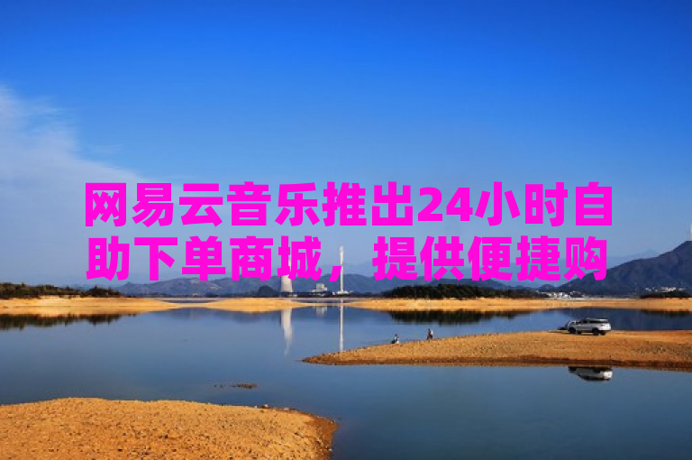 网易云音乐推出24小时自助下单商城,提供便捷购乐新体验。