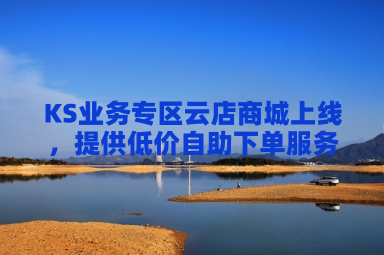 KS业务专区云店商城上线，提供低价自助下单服务。