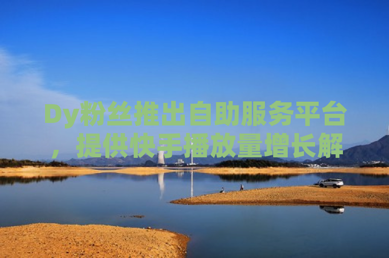 Dy粉丝推出自助服务平台，提供快手播放量增长解决方案。