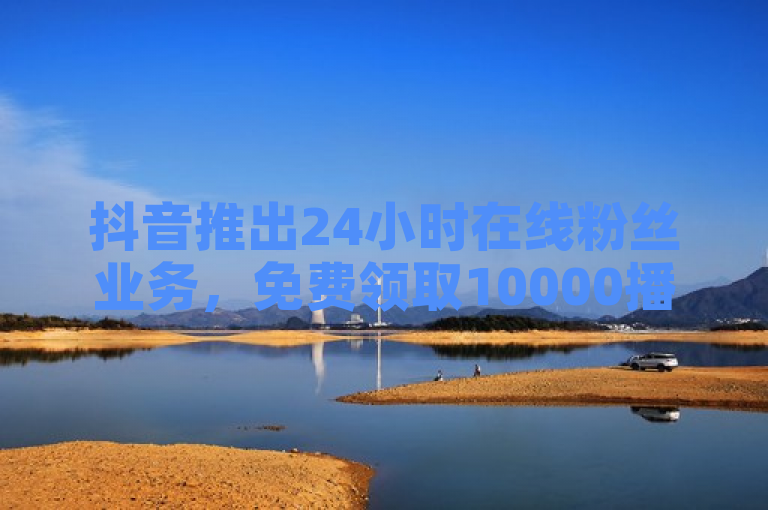 抖音推出24小时在线粉丝业务，免费领取10000播放量。