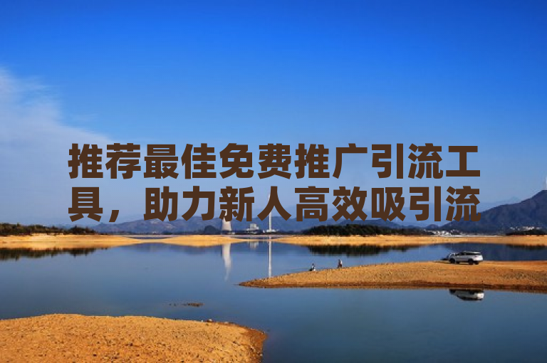 推荐最佳免费推广引流工具，助力新人高效吸引流量。