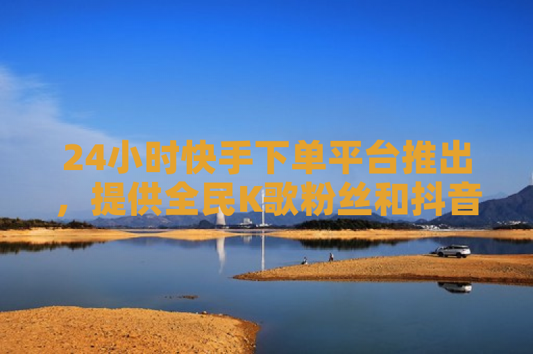 24小时快手下单平台推出，提供全民K歌粉丝和抖音赞服务。