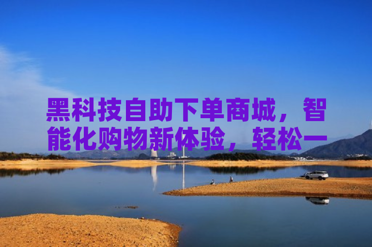 黑科技自助下单商城，智能化购物新体验，轻松一点即可完成购物。
