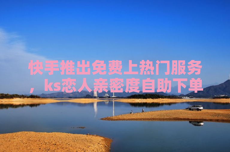 快手推出免费上热门服务，ks恋人亲密度自助下单功能上线。