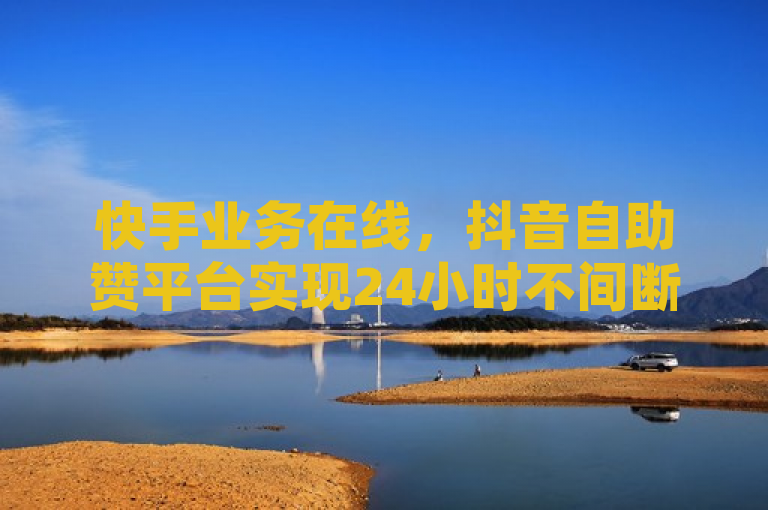 快手业务在线，抖音自助赞平台实现24小时不间断发货服务。