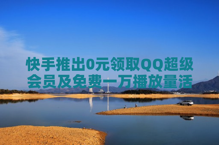 快手推出0元领取QQ超级会员及免费一万播放量活动，吸引用户关注。