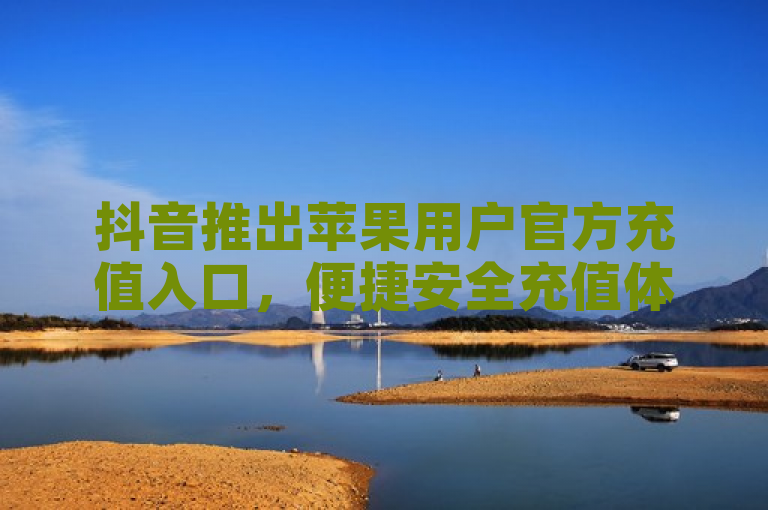 抖音推出苹果用户官方充值入口，便捷安全充值体验。