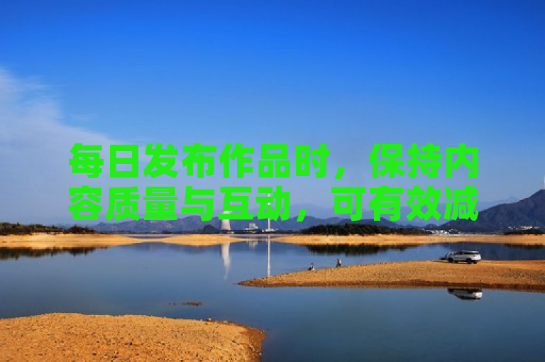 每日发布作品时，保持内容质量与互动，可有效减少粉丝流失。