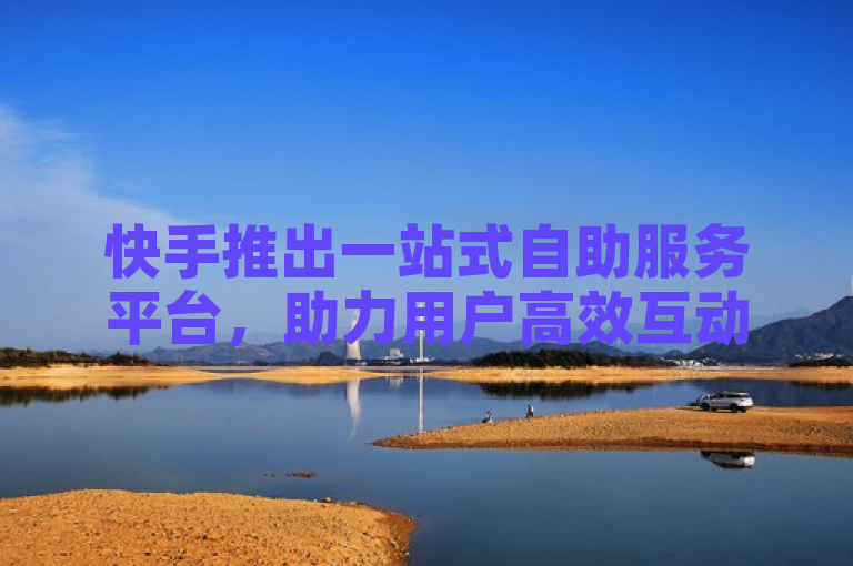 快手推出一站式自助服务平台，助力用户高效互动。