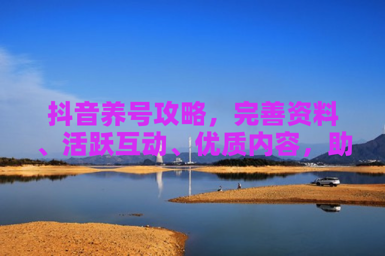 抖音养号攻略，完善资料、活跃互动、优质内容，助你快速提升账号影响力。