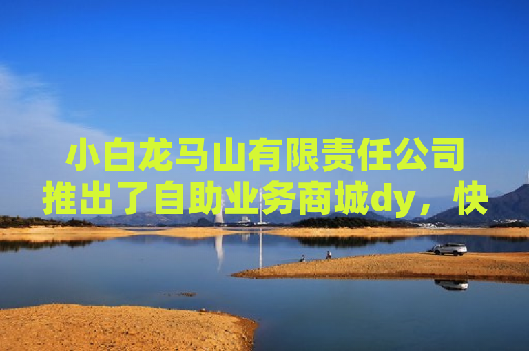 小白龙马山有限责任公司推出了自助业务商城dy，快手热度购买只需0.01元起。