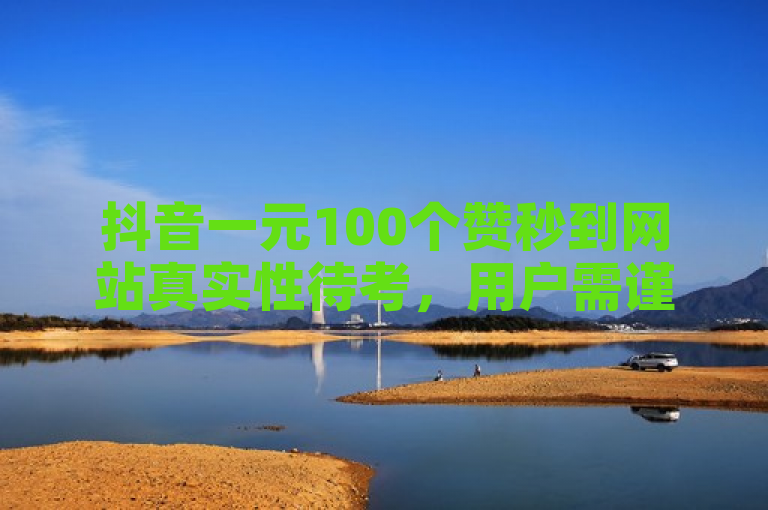 抖音一元100个赞秒到网站真实性待考，用户需谨慎对待。