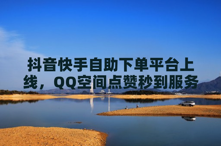 抖音快手自助下单平台上线，QQ空间点赞秒到服务。