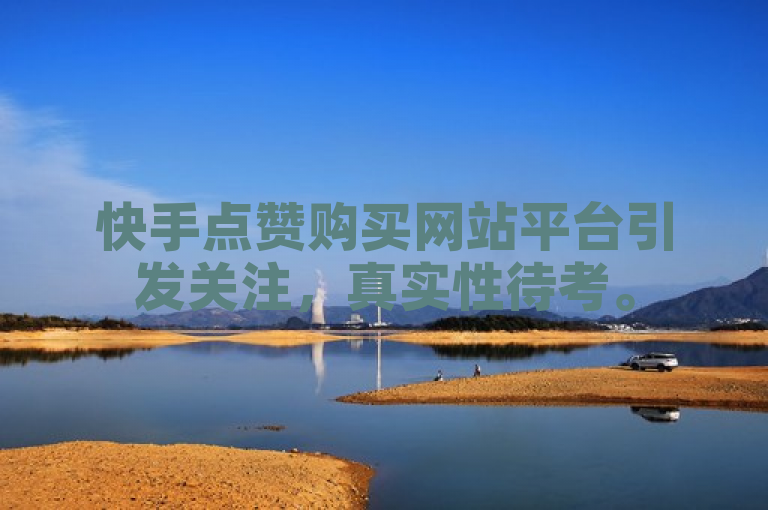 快手点赞购买网站平台引发关注，真实性待考。