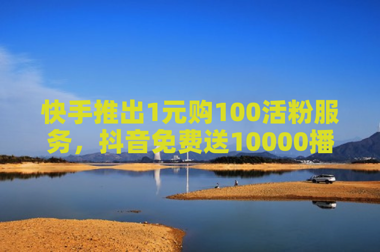 快手推出1元购100活粉服务，抖音免费送10000播放量助力创作者。