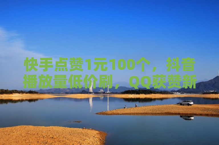 快手点赞1元100个，抖音播放量低价刷，QQ获赞新途径。