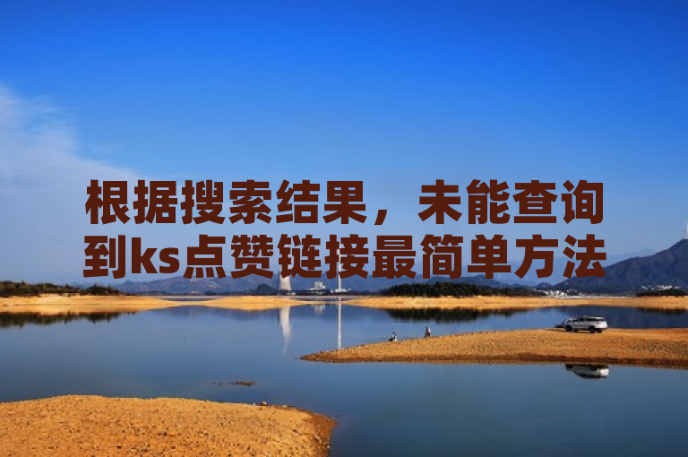 根据搜索结果，未能查询到ks点赞链接最简单方法的简单介绍。在社交媒体时代，点赞已成为衡量内容受欢迎程度的重要指标之一，但追求点赞数量应注重内容的质量和真实性，避免使用不正当手段获取虚假点赞，以维护网络环境的健康和公平。