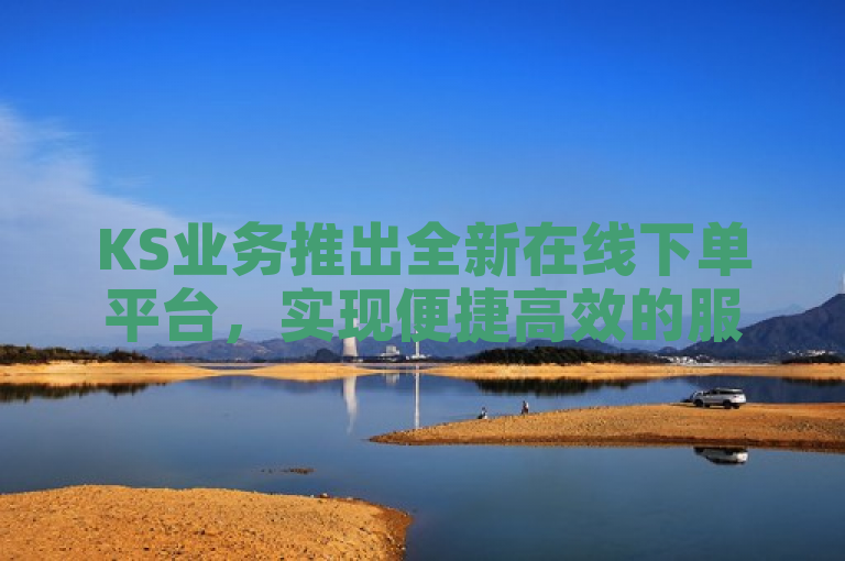 KS业务推出全新在线下单平台，实现便捷高效的服务体验。