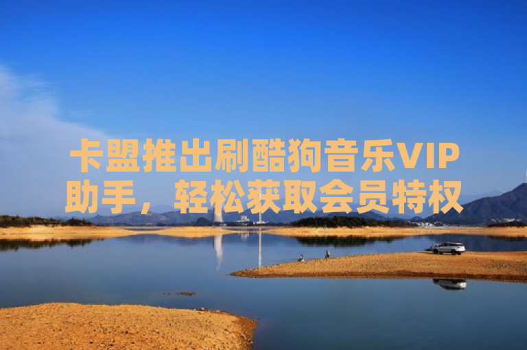 卡盟推出刷酷狗音乐VIP助手，轻松获取会员特权。