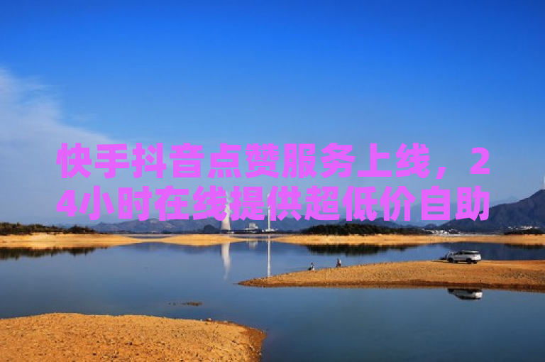 快手抖音点赞服务上线，24小时在线提供超低价自助点赞平台。