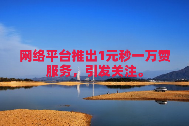 网络平台推出1元秒一万赞服务，引发关注。