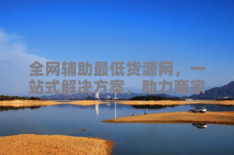 全网辅助最低货源网，一站式解决方案，助力商家轻松获取优质低价货源。