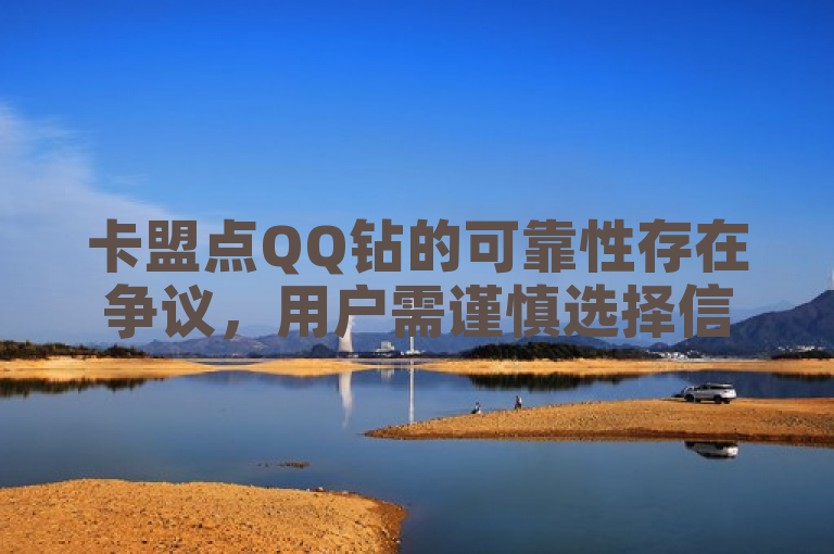 卡盟点QQ钻的可靠性存在争议，用户需谨慎选择信誉良好的平台以避免风险。