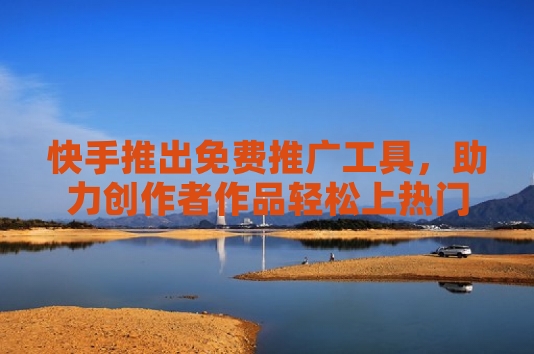 快手推出免费推广工具，助力创作者作品轻松上热门。