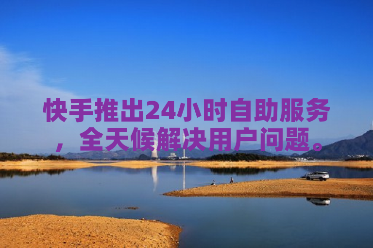 快手推出24小时自助服务，全天候解决用户问题。