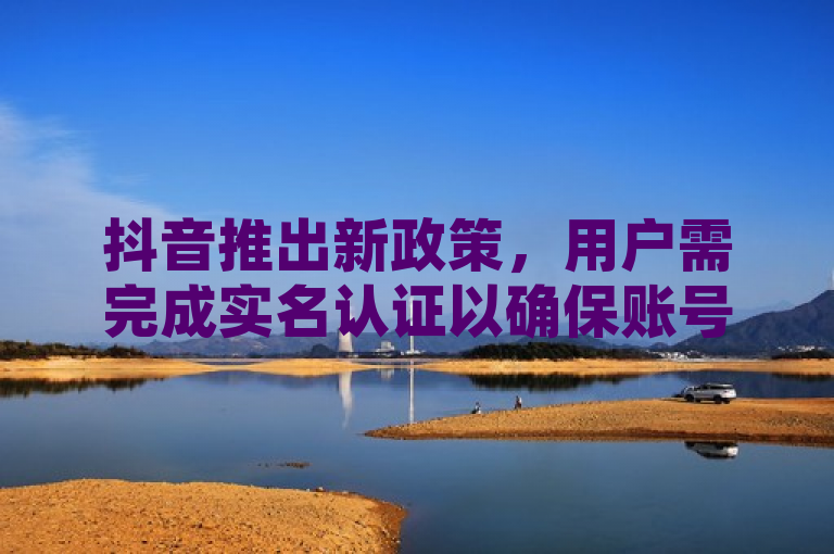 抖音推出新政策，用户需完成实名认证以确保账号安全。