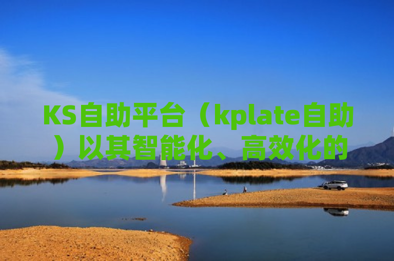 KS自助平台（kplate自助）以其智能化、高效化的特点，为企业与消费者之间搭建了无缝对接的桥梁。