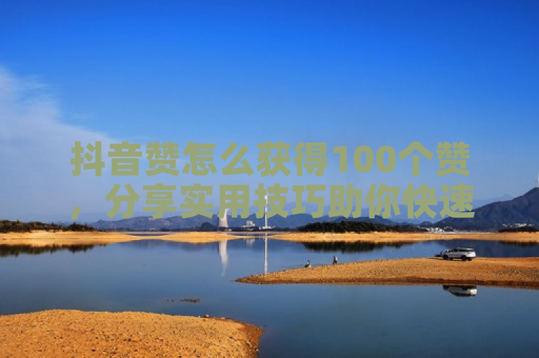 抖音赞怎么获得100个赞，分享实用技巧助你快速达成目标。