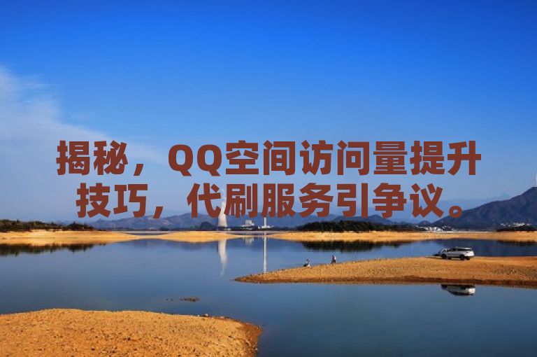 揭秘，QQ空间访问量提升技巧，代刷服务引争议。