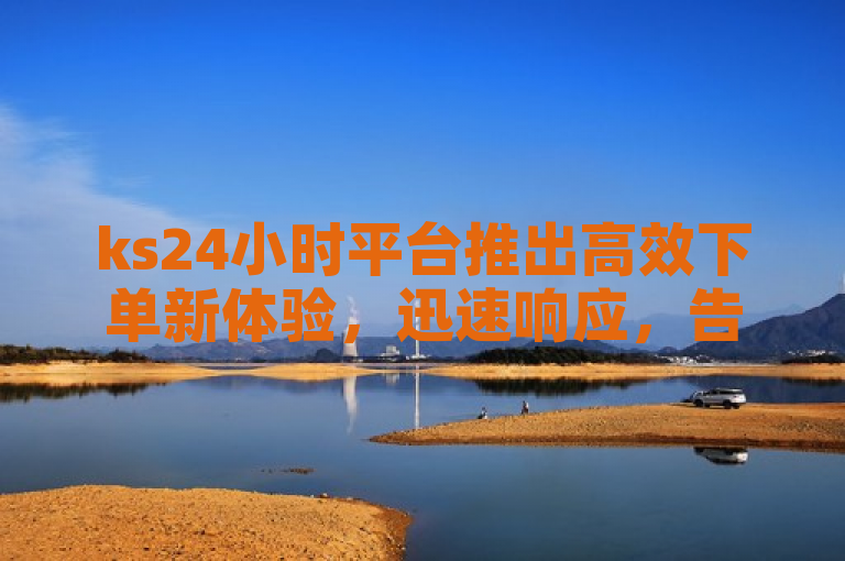ks24小时平台推出高效下单新体验，迅速响应，告别等待。