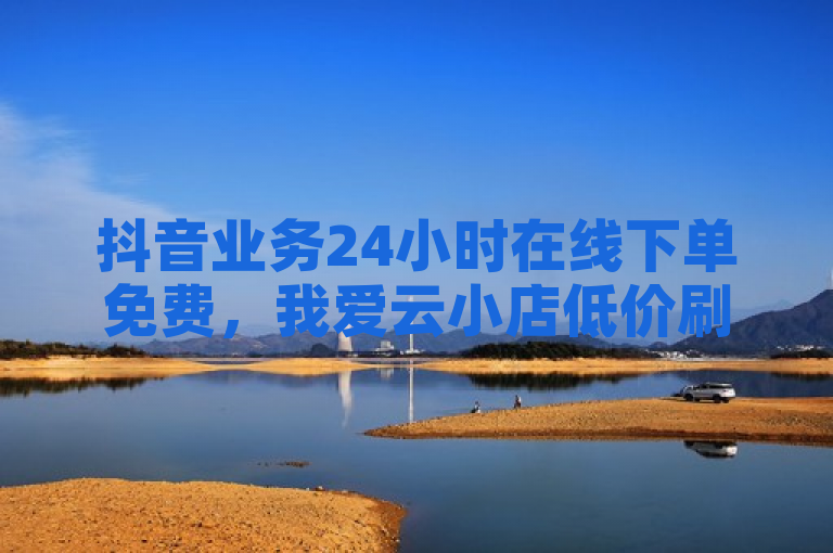 抖音业务24小时在线下单免费，我爱云小店低价刷 - 全网最低价业务平台 - 海外直播。