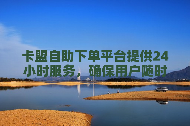 卡盟自助下单平台提供24小时服务，确保用户随时享受便捷购物体验。