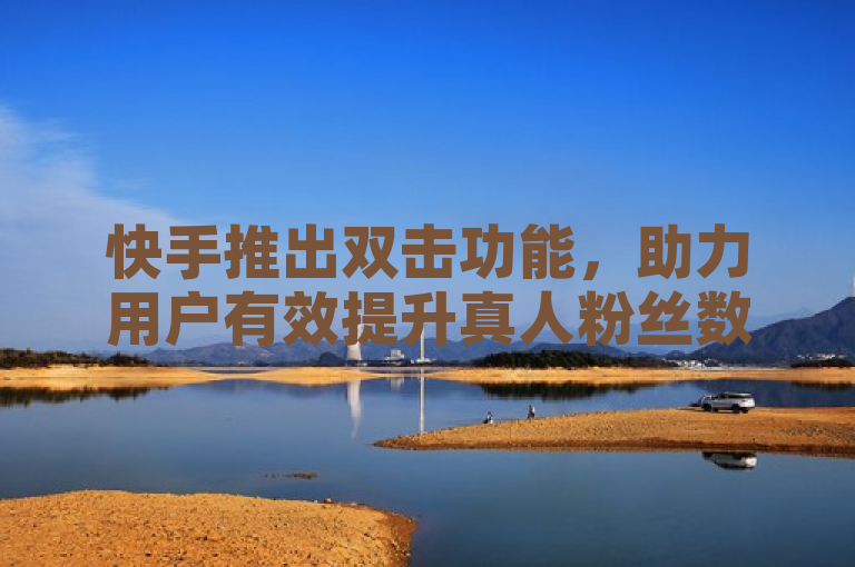 快手推出双击功能，助力用户有效提升真人粉丝数。