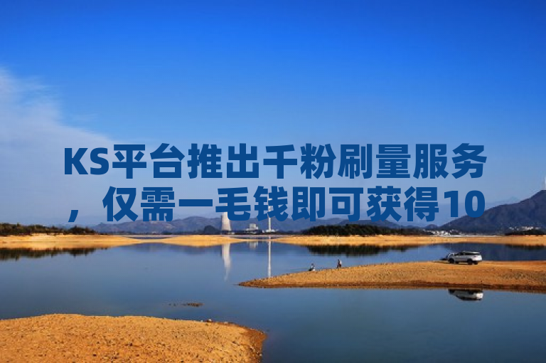 KS平台推出千粉刷量服务，仅需一毛钱即可获得1000粉丝。