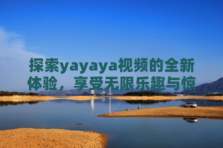 探索yayaya视频的全新体验，享受无限乐趣与惊喜。