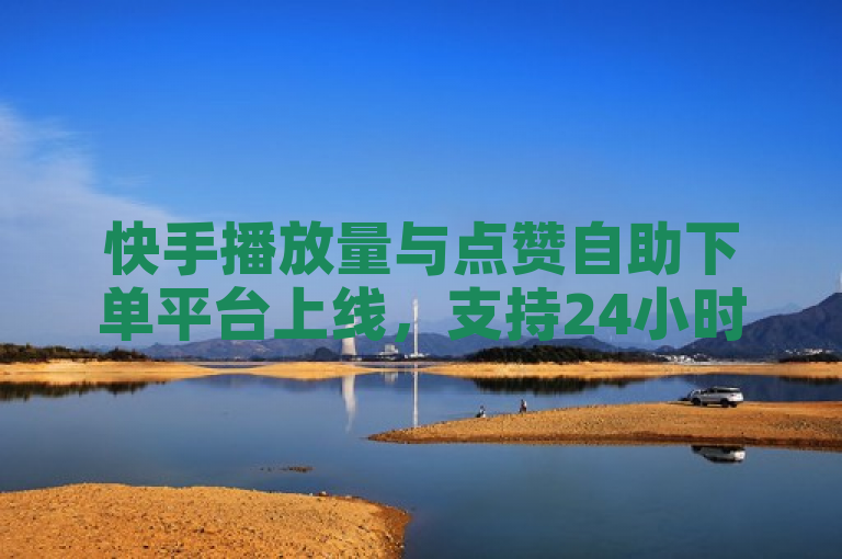 快手播放量与点赞自助下单平台上线，支持24小时自助服务。