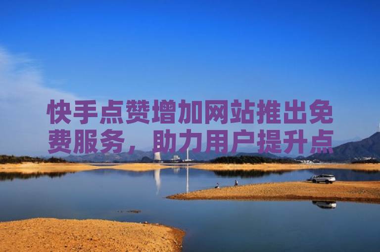 快手点赞增加网站推出免费服务，助力用户提升点赞数。