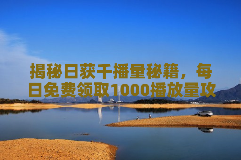 揭秘日获千播量秘籍，每日免费领取1000播放量攻略公开。